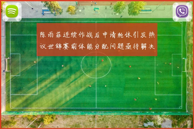 陈雨菲连续作战后申请轮休引发热议世锦赛前体能分配问题亟待解决