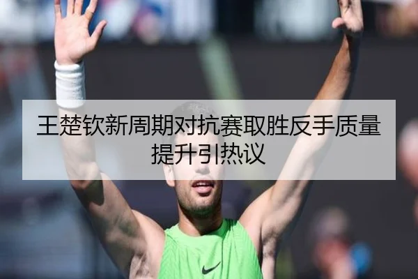 王楚钦新周期对抗赛取胜反手质量提升引热议