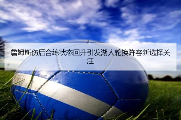 詹姆斯伤后合练状态回升引发湖人轮换阵容新选择关注