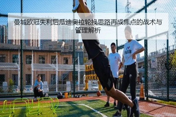 曼城欧冠失利后瓜迪奥拉轮换思路再成焦点的战术与管理解析