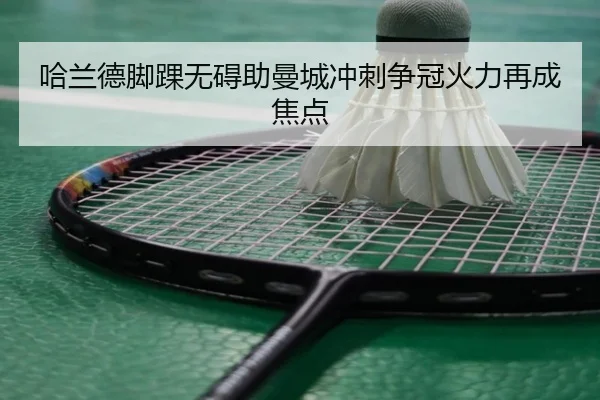哈兰德脚踝无碍助曼城冲刺争冠火力再成焦点
